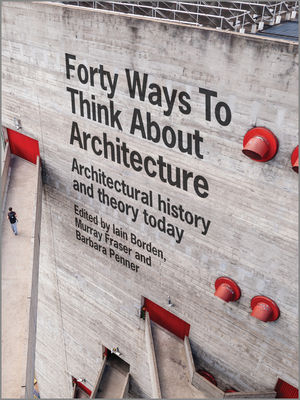 Forty Ways to Think About Architecture - Iain Borden, Murray Fraser, Barbara Penner
