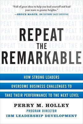 Repeat the Remarkable: How Strong Leaders Overcome Business Challenges to Take Their Performance to the Next Level - Perry Holley