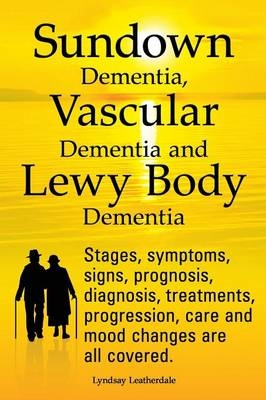 Sundown Dementia, Vascular Dementia and Lewy Body Dementia Explained. Stages, Symptoms, Signs, Prognosis, Diagnosis, Treatments, Progression, Care and Mood Changes All Covered. - Lyndsay Leatherdale