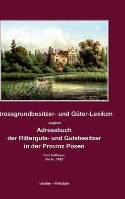 Grossgrundbesitzer- und Güter-Lexikon zugleich Adressbuch der Ritterguts- und Gutsbesitzer in der Provinz Posen