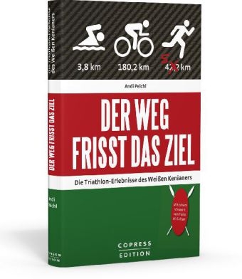 Der Weg frisst das Ziel - Die Triathlon-Erlebnisse des Wei&szlig;en Kenianers - Andi Peichl