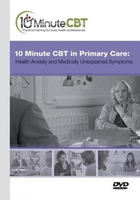 10 Minute CBT in Primary Care: Health Anxiety and Medically Unexplained Symptoms