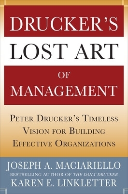 Drucker&rsquo;s Lost Art of Management: Peter Drucker&rsquo;s Timeless Vision for Building Effective Organizations - Joseph Maciariello, Karen Linkletter