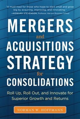 Mergers and Acquisitions Strategy for Consolidations:  Roll Up, Roll Out and Innovate for Superior Growth and Returns - Norman Hoffmann