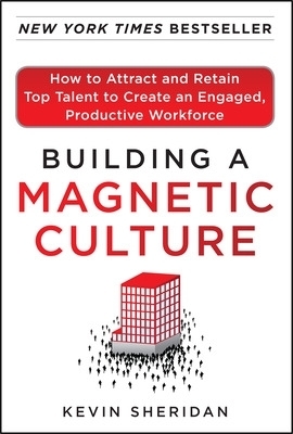 Building a Magnetic Culture:  How to Attract and Retain Top Talent to Create an Engaged, Productive Workforce - Kevin Sheridan