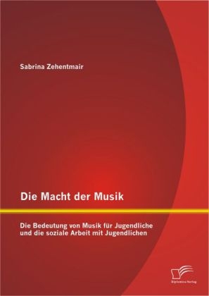 Die Macht der Musik: Die Bedeutung von Musik f&uuml;r Jugendliche und die soziale Arbeit mit Jugendlichen - Sabrina Zehentmair