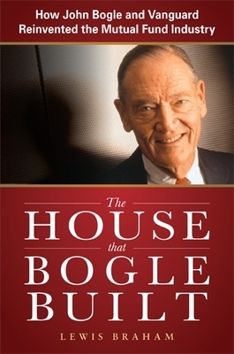 The House that Bogle Built: How John Bogle and Vanguard Reinvented the Mutual Fund Industry - Lewis Braham