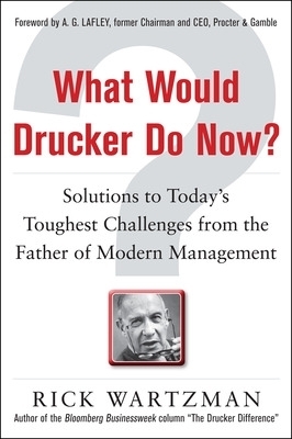What Would Drucker Do Now?: Solutions to Today&rsquo;s Toughest Challenges from the Father of Modern Management - Rick Wartzman
