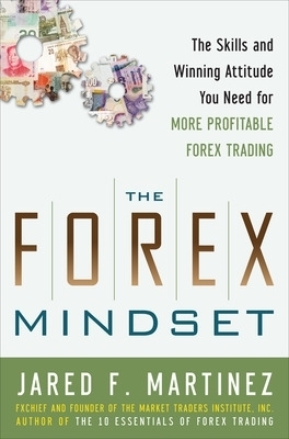 The Forex Mindset: The Skills and Winning Attitude You Need for More Profitable Forex Trading - Jared Martinez