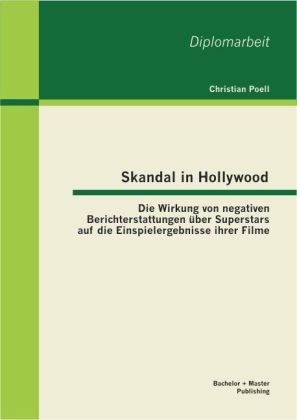 Skandal in Hollywood: Die Wirkung von negativen Berichterstattungen &uuml;ber Superstars auf die Einspielergebnisse ihrer Filme - Christian Poell