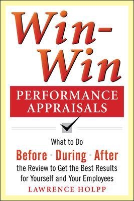 Win-Win Performance Appraisals: What to Do Before, During, and After the Review to Get the Best Results for Yourself and Your Employees - Lawrence Holpp