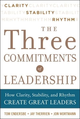 Three Commitments of Leadership:  How Clarity, Stability, and Rhythm Create Great Leaders - Tom Endersbe, Jon Wortmann, Jay Therrien