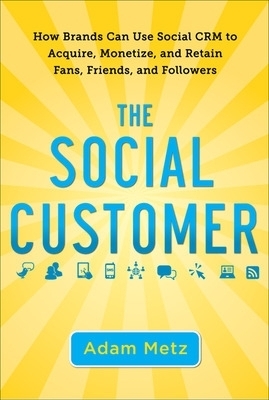 The Social Customer: How Brands Can Use Social CRM to Acquire, Monetize, and Retain Fans, Friends, and Followers - Adam Metz
