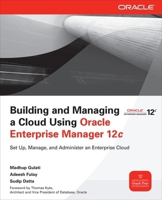 Building and Managing a Cloud Using Oracle Enterprise Manager 12c - Madhup Gulati, Adeesh Fulay, Sudip Datta