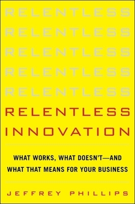 Relentless Innovation: What Works, What Doesn&rsquo;t--And What That Means For Your Business - Jeffrey Phillips