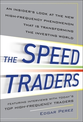 The Speed Traders: An Insider&rsquo;s Look at the New High-Frequency Trading Phenomenon That is Transforming the Investing World - Edgar Perez