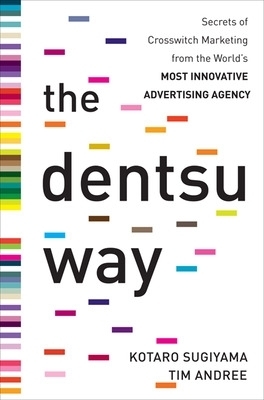 The Dentsu Way:  Secrets of Cross Switch Marketing from the World&rsquo;s Most Innovative Advertising Agency - Kotaro Sugiyama, Tim Andree