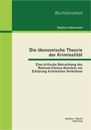 Die &ouml;konomische Theorie der Kriminalit&auml;t: Eine kritische Betrachtung des Rational-Choice-Ansatzes zur Erkl&auml;rung kriminellen Verhaltens - Stephan Ackerschott
