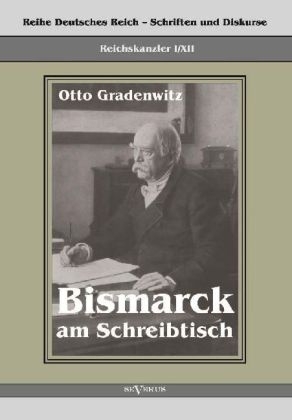 Reichskanzler Otto von Bismarck - Bismarck am Schreibtisch. Der verh&auml;ngnisvolle Immediatbericht - Otto Gradenwitz
