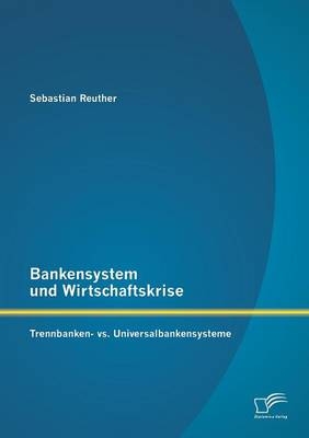 Bankensystem und Wirtschaftskrise: Trennbanken- vs. Universalbankensysteme - Sebastian Reuther