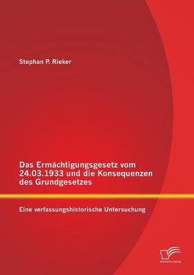 Das Erm&auml;chtigungsgesetz vom 24.03.1933 und die Konsequenzen des Grundgesetzes: Eine verfassungshistorische Untersuchung - Stephan P. Rieker