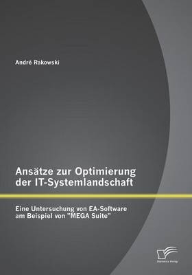Ans&auml;tze zur Optimierung der IT-Systemlandschaft: Eine Untersuchung von EA-Software am Beispiel von "MEGA Suite" - Andr&eacute; Rakowski