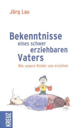 Bekenntnisse eines schwer erziehbaren Vaters - J&ouml;rg Lau