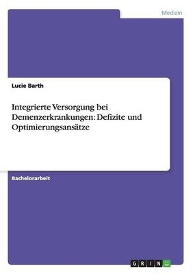 Integrierte Versorgung bei Demenzerkrankungen: Defizite und Optimierungsans&Atilde;&curren;tze - Lucie Barth