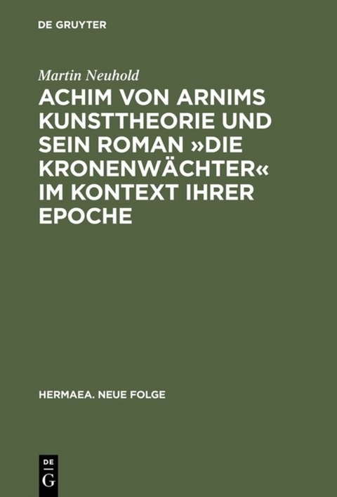 Achim von Arnims Kunsttheorie und sein Roman &raquo;Die Kronenw&auml;chter&laquo; im Kontext ihrer Epoche - Martin Neuhold