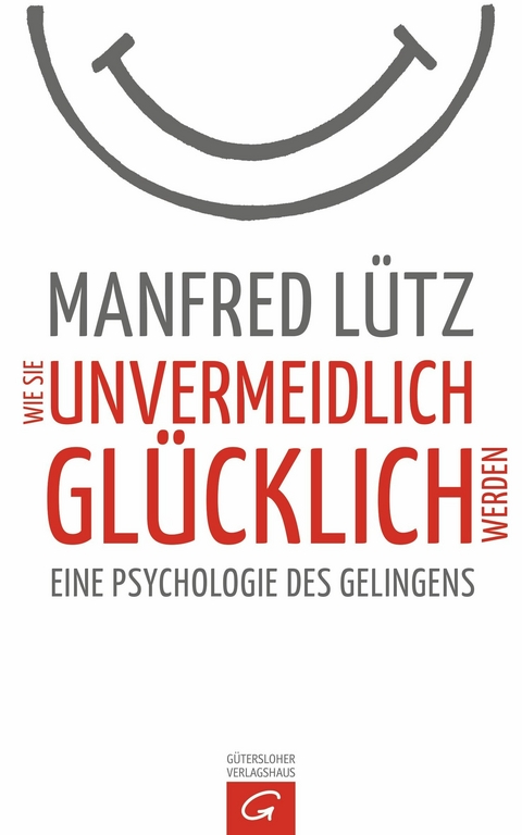 Wie Sie unvermeidlich glücklich werden - Manfred Lütz