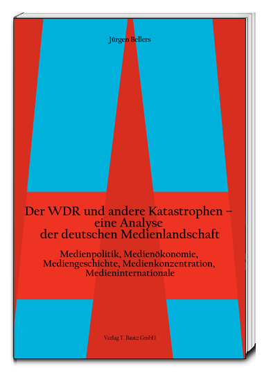 Der WDR und andere Katastrophen&ndash; eine Analyse der deutschen Medienlandschaft - J&uuml;rgen Bellers