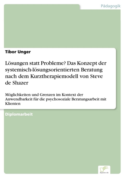 L&ouml;sungen statt Probleme? Das Konzept der systemisch-l&ouml;sungsorientierten Beratung nach dem Kurztherapiemodell von Steve de Shazer -  Tibor Unger