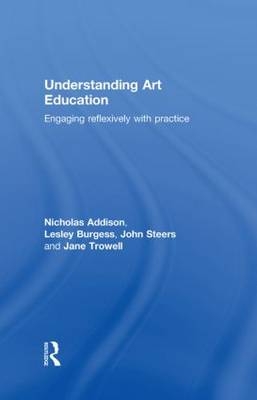 Understanding Art Education -  Nicholas Addison,  Lesley Burgess,  John Steers,  Jane Trowell