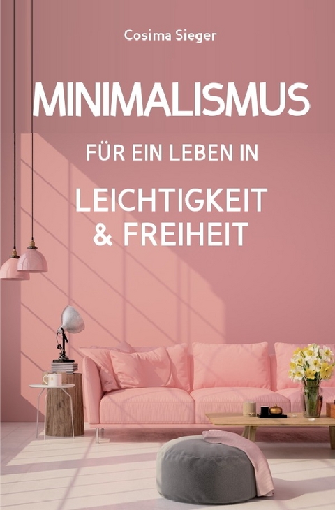 Minimalismus: DER NEUE MINIMALISMUS F&Uuml;R EIN LEBEN IN LEICHTIGKEIT UND FREIHEIT! Reduziert leben statt Chaos oder Hardcore Minimalismus! - Cosima Sieger