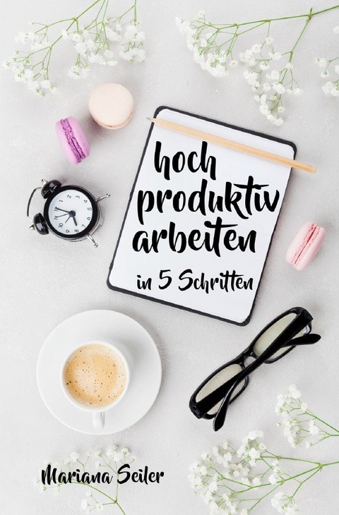 Mariana Seiler Buchreihe / Produktivit&auml;t: 5 SCHRITTE ZU UNGEW&Ouml;HNLICH HOHER PRODUKTIVIT&Auml;T MIT DEM RICHTIGEN SELBSTMANAGEMENT! In 5 Schritten hoch produktiv arbeiten! (Produktivit&auml;t steigern im Beruf) - Mariana Seiler