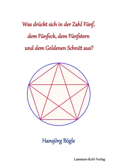 Was dr&uuml;ck sich in der Zahl 5, dem F&uuml;nfeck, dem F&uuml;nfstern und dem Goldenen Schnitt aus? - Hans-J&ouml;rg B&ouml;gle