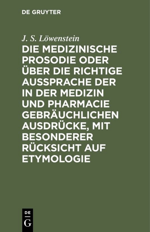 Die medizinische Prosodie oder &uuml;ber die richtige Aussprache der in der Medizin und Pharmacie gebr&auml;uchlichen Ausdr&uuml;cke, mit besonderer R&uuml;cksicht auf Etymologie - J. S. L&ouml;wenstein