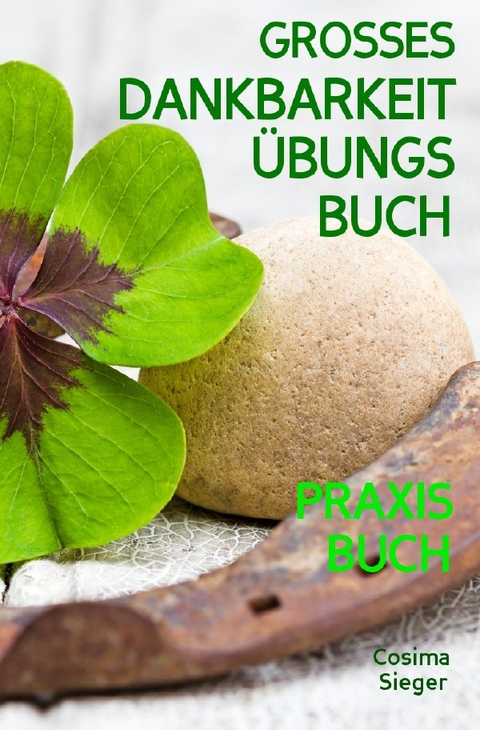 Dankbarkeit: DAS GROSSE DANKBARKEIT &Uuml;BUNGSBUCH! Wie Sie mit t&auml;glichen &Uuml;bungen f&uuml;r mehr Dankbarkeit in 30 Tagen Gelassenheit, F&uuml;lle, Gl&uuml;ck und pure Lebensfreude finden - Cosima Sieger