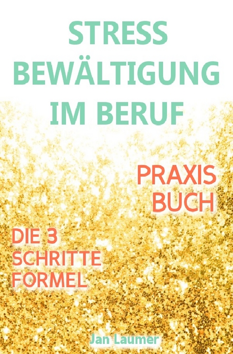 Stressbew&auml;ltigung am Arbeitsplatz: PRAXISBUCH ZUR STRESSBEW&Auml;LTIGUNG IM JOB! Wie Du in 3 Schritten Deinen Stress im Beruf abbaust, Unvorhergesehenes managst und mit perfekter Planung stressfrei arbeitest! F&uuml;r dauerhafte Stressbew&auml;ltigung im Job! - Jan Laumer