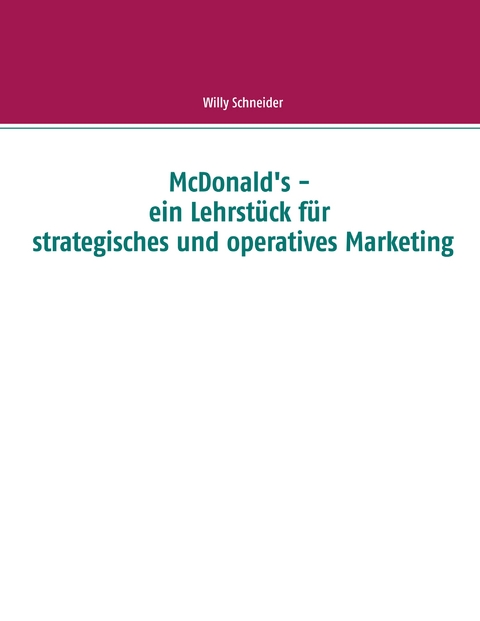 McDonald's - ein Lehrst&uuml;ck f&uuml;r strategisches und operatives Marketing - Willy Schneider