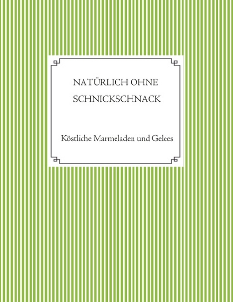 Nat&uuml;rlich ohne Schnickschnack - 101 Rezepte f&uuml;r Marmeladen und Gelees ohne Gelierzucker