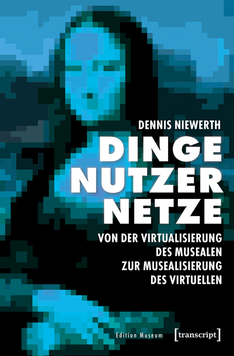 Dinge &ndash; Nutzer &ndash; Netze: Von der Virtualisierung des Musealen zur Musealisierung des Virtuellen - Dennis Niewerth
