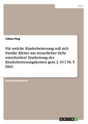 FÃ¼r welche Kinderbetreuung soll sich Familie Kleine aus steuerlicher Sicht entscheiden? Erarbeitung der Kinderbetreuungskosten gem. Â§ 10 I Nr. 5 EStG