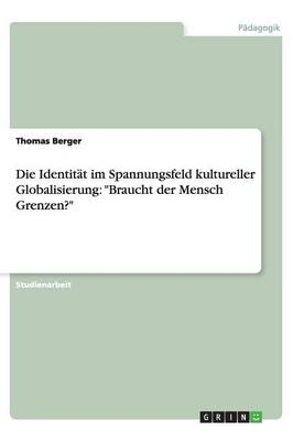 Die Identit&Atilde;&curren;t im Spannungsfeld kultureller Globalisierung: "Braucht der Mensch Grenzen?" - Thomas Berger