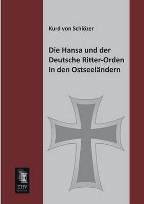 Die Hansa und der Deutsche Ritter-Orden in den Ostseel&auml;ndern - Kurd von Schl&ouml;zer