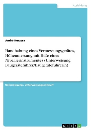 Handhabung eines Vermessungsger&auml;tes, H&ouml;henmessung mit Hilfe eines Nivellierinstrumentes (Unterweisung Bauger&auml;tef&uuml;hrer/Bauger&auml;tef&uuml;hrerin) - Andr&eacute; Kuczera