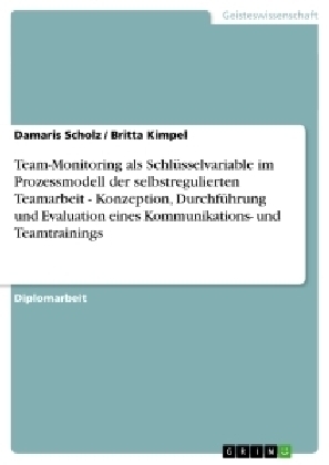 Team-Monitoring als SchlÃ¼sselvariable im Prozessmodell der selbstregulierten Teamarbeit - Konzeption, DurchfÃ¼hrung und Evaluation eines Kommunikations- und Teamtrainings -  Britta Kimpel, Damaris Scholz