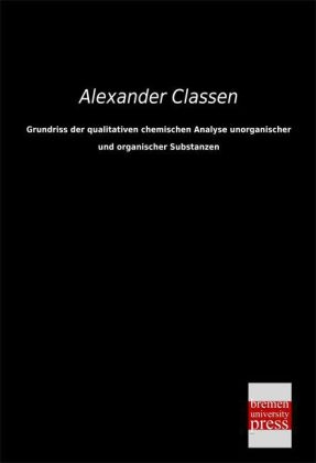 Grundriss der qualitativen chemischen Analyse unorganischer und organischer Substanzen - Alexander Classen