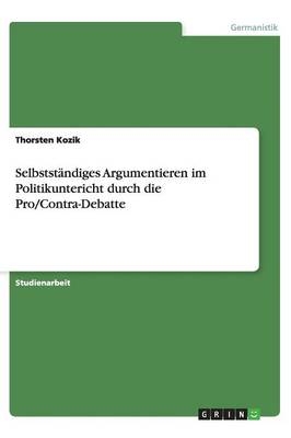 Selbstst&Atilde;&curren;ndiges Argumentieren im Politikuntericht durch die Pro/Contra-Debatte - Thorsten Kozik