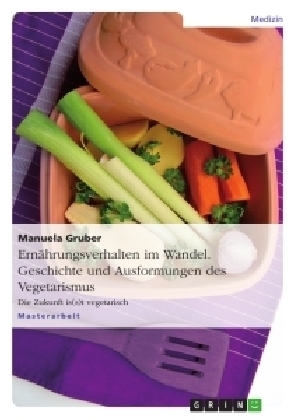Ern&auml;hrungsverhalten im Wandel - Geschichte und Ausformungen des Vegetarismus - Manuela Gruber